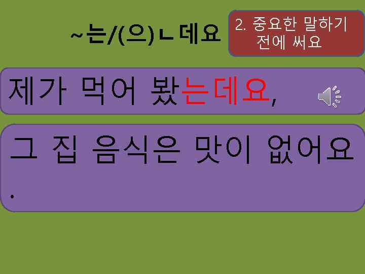 ~는/(으)ㄴ데요 2. 중요한 말하기 전에 써요 제가 먹어 봤는데요, 그 집 음식은 맛이 없어요.