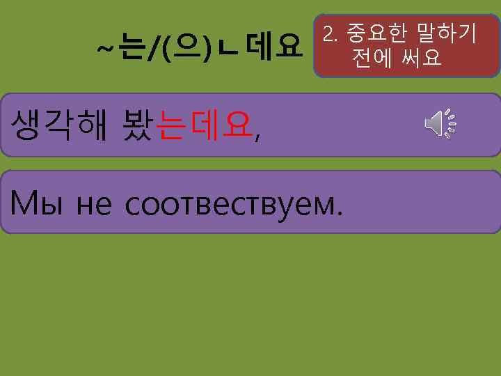 ~는/(으)ㄴ데요 2. 중요한 말하기 전에 써요 생각해 봤는데요, Мы не соотвествуем. 우리는 안 맞는