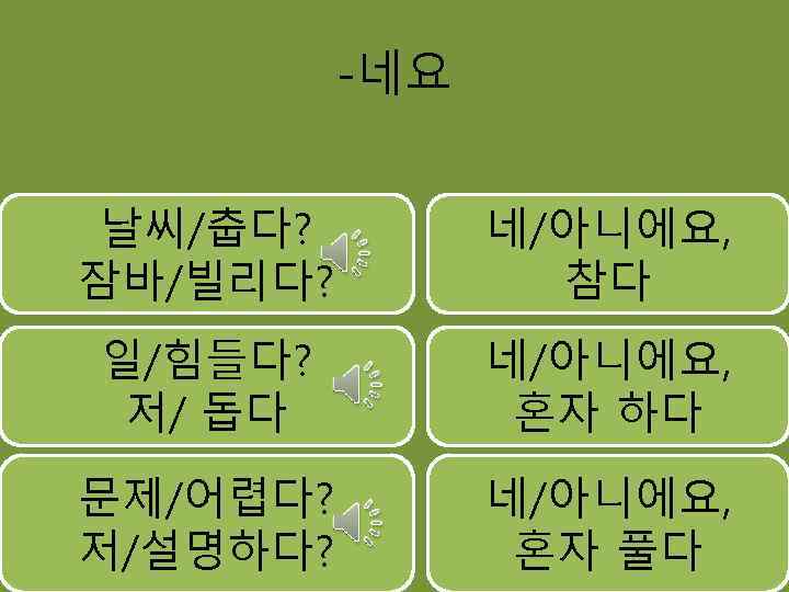 -네요 날씨/춥다? 잠바/빌리다? 네/아니에요, 참다 일/힘들다? 저/ 돕다 네/아니에요, 혼자 하다 문제/어렵다? 저/설명하다? 네/아니에요,