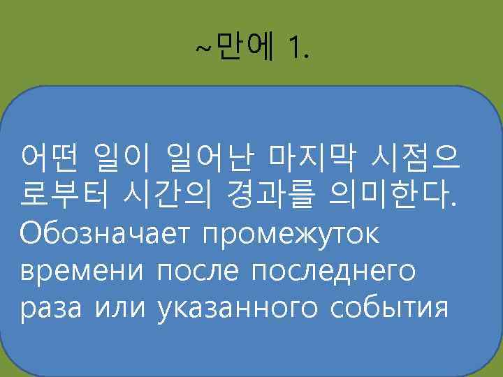 ~만에 1. 어떤 일이 일어난 마지막 시점으 로부터 시간의 경과를 의미한다. Обозначает промежуток времени