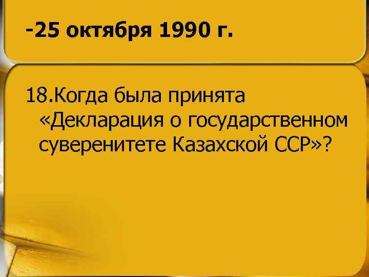 -25 октября 1990 г. 18. Когда была принята «Декларация о государственном суверенитете Казахской ССР»