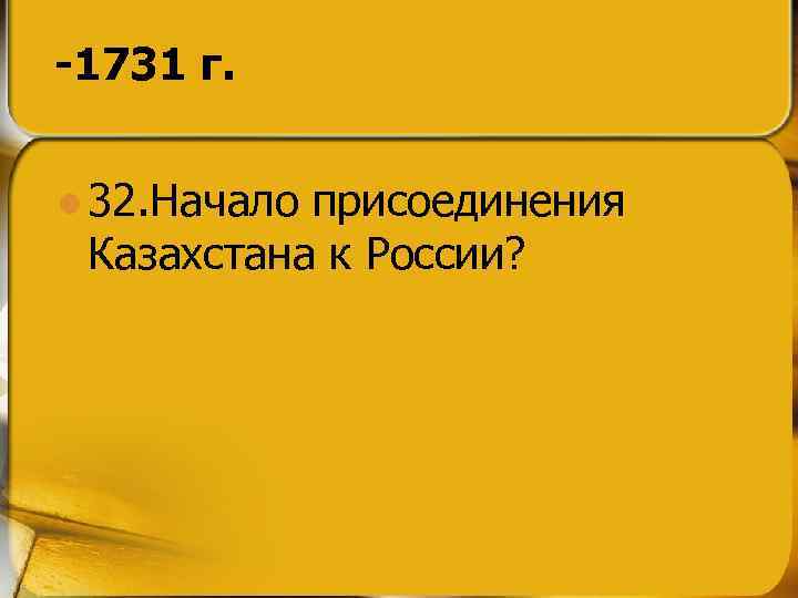 -1731 г. l 32. Начало присоединения Казахстана к России? 