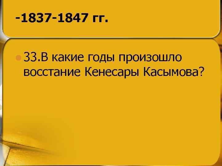 -1837 -1847 гг. l 33. В какие годы произошло восстание Кенесары Касымова? 