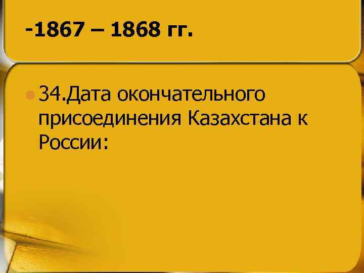 -1867 – 1868 гг. l 34. Дата окончательного присоединения Казахстана к России: 