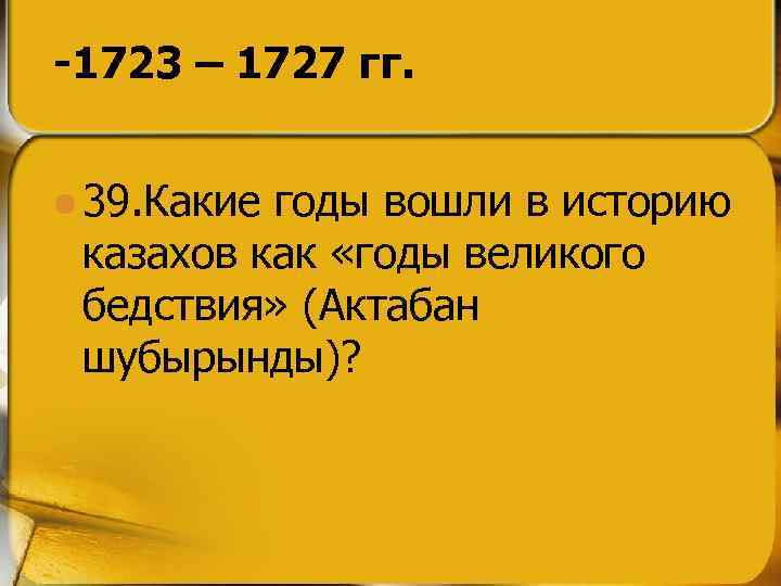 -1723 – 1727 гг. l 39. Какие годы вошли в историю казахов как «годы