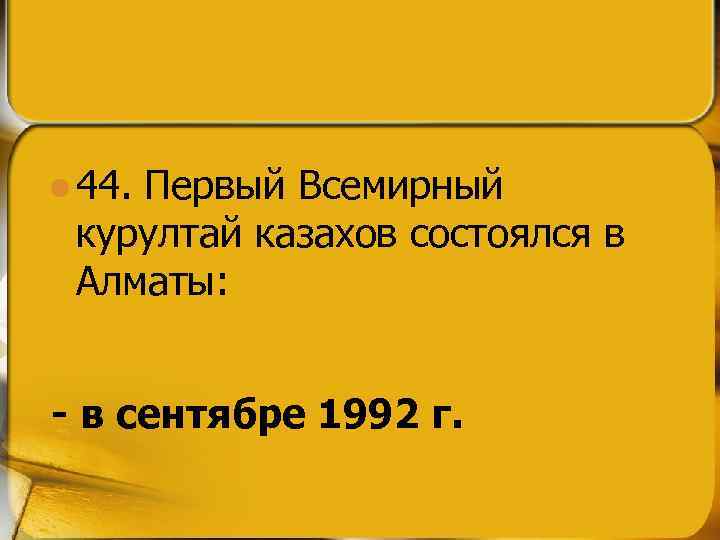 l 44. Первый Всемирный курултай казахов состоялся в Алматы: - в сентябре 1992 г.