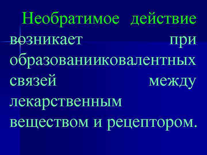 Необратимое действие возникает при образованииковалентных связей между лекарственным веществом и рецептором. 