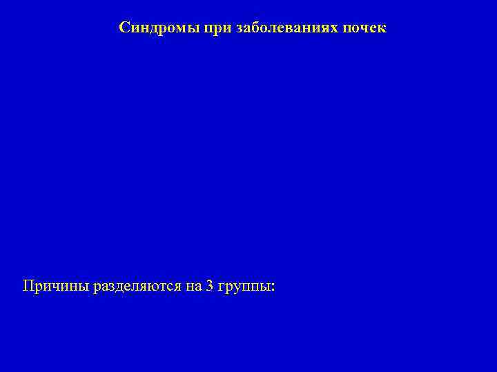 Синдромы при заболеваниях почек Причины разделяются на 3 группы: 