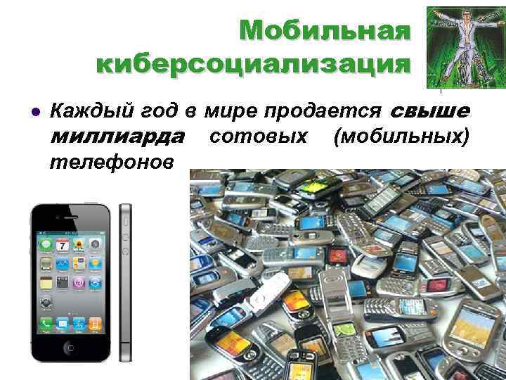 Мобильная киберсоциализация l Каждый год в мире продается свыше миллиарда сотовых (мобильных) телефонов 