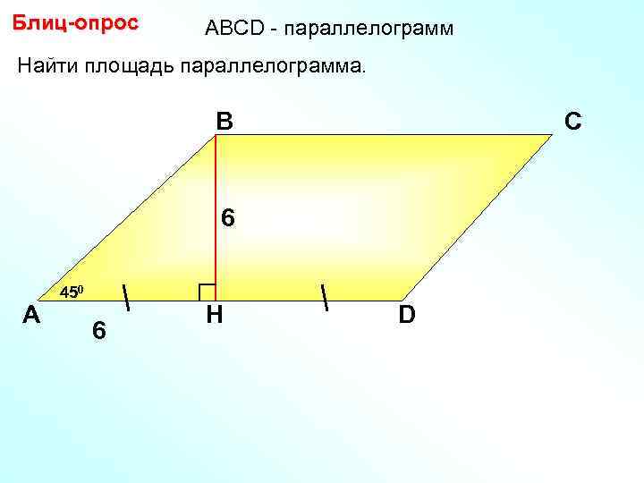 Блиц-опрос АBCD - параллелограмм Найти площадь параллелограмма. В С 6 А 450 6 H