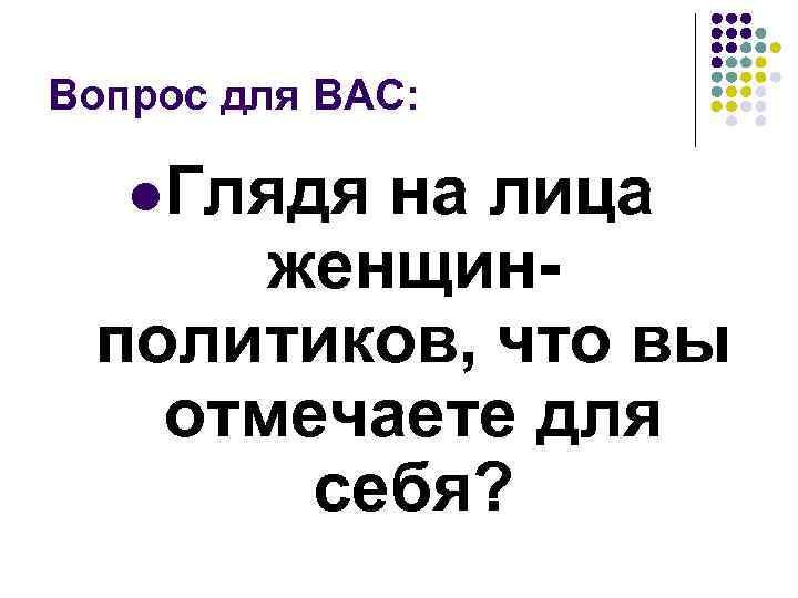 Вопрос для ВАС: l. Глядя на лица женщинполитиков, что вы отмечаете для себя? 