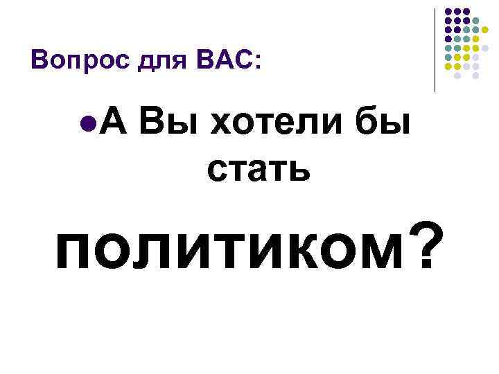 Вопрос для ВАС: l. А Вы хотели бы стать политиком? 