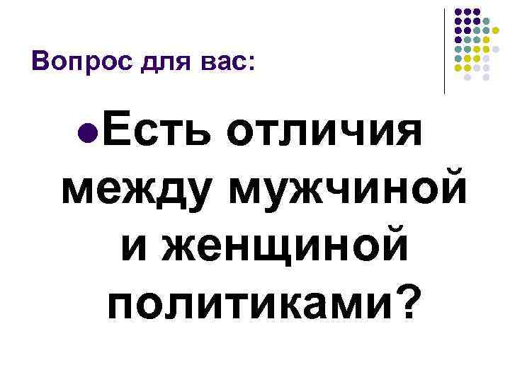 Вопрос для вас: l. Есть отличия между мужчиной и женщиной политиками? 