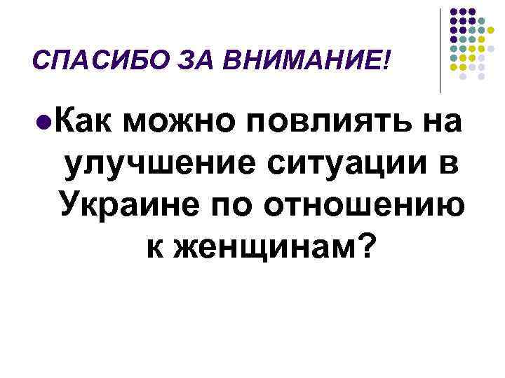 СПАСИБО ЗА ВНИМАНИЕ! l. Как можно повлиять на улучшение ситуации в Украине по отношению