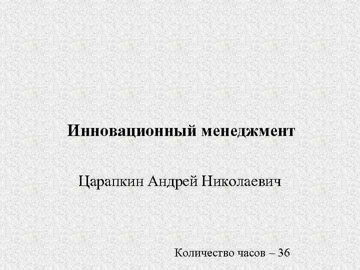 Инновационный менеджмент Царапкин Андрей Николаевич Количество часов – 36 