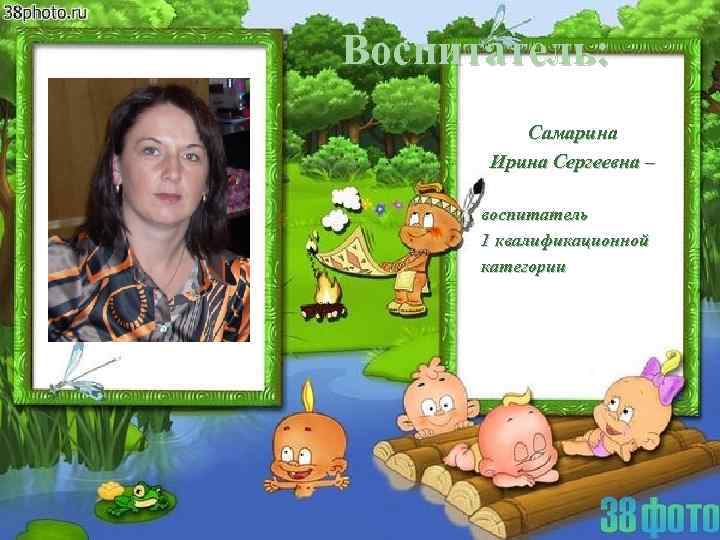 Воспитатель: Самарина Ирина Сергеевна – воспитатель 1 квалификационной категории 