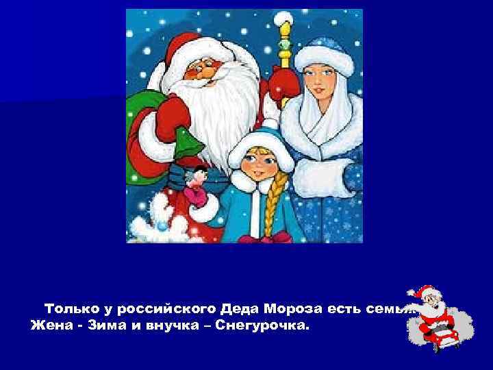 Только у российского Деда Мороза есть семья. Жена - Зима и внучка – Снегурочка.