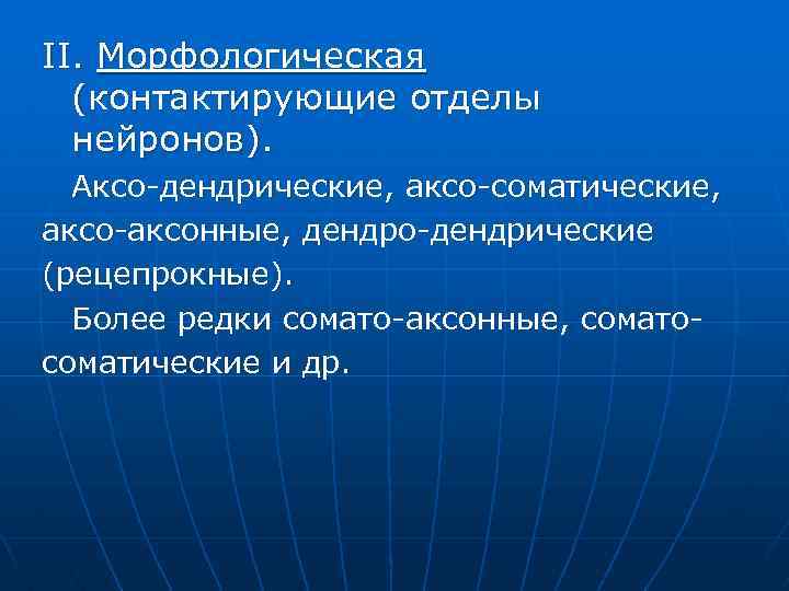 II. Морфологическая (контактирующие отделы нейронов). Аксо-дендрические, аксо-соматические, аксо-аксонные, дендро-дендрические (рецепрокные). Более редки сомато-аксонные, соматосоматические