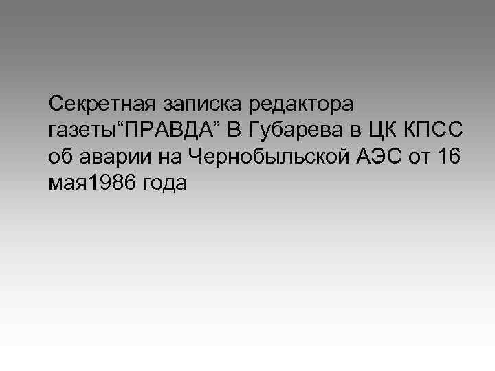 Секретная записка редактора газеты“ПРАВДА” В Губарева в ЦК КПСС об аварии на Чернобыльской АЭС