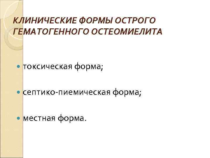 КЛИНИЧЕСКИЕ ФОРМЫ ОСТРОГО ГЕМАТОГЕННОГО ОСТЕОМИЕЛИТА токсическая форма; септико пиемическая форма; местная форма. 