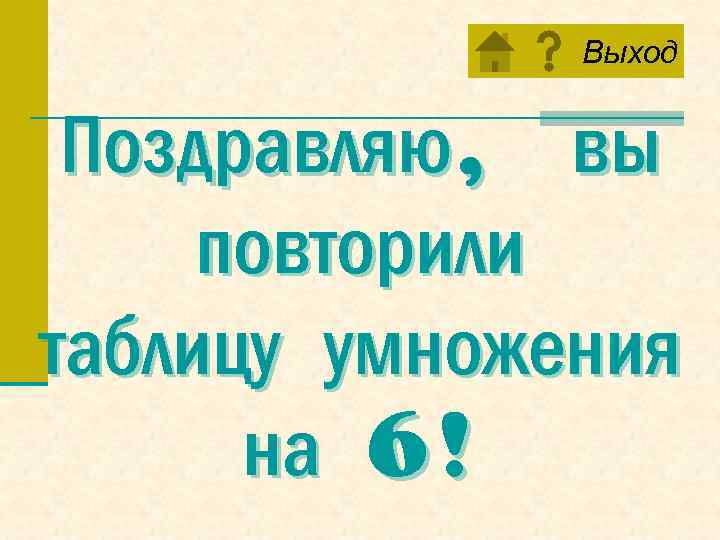 Выход Поздравляю, вы повторили таблицу умножения на 6! 