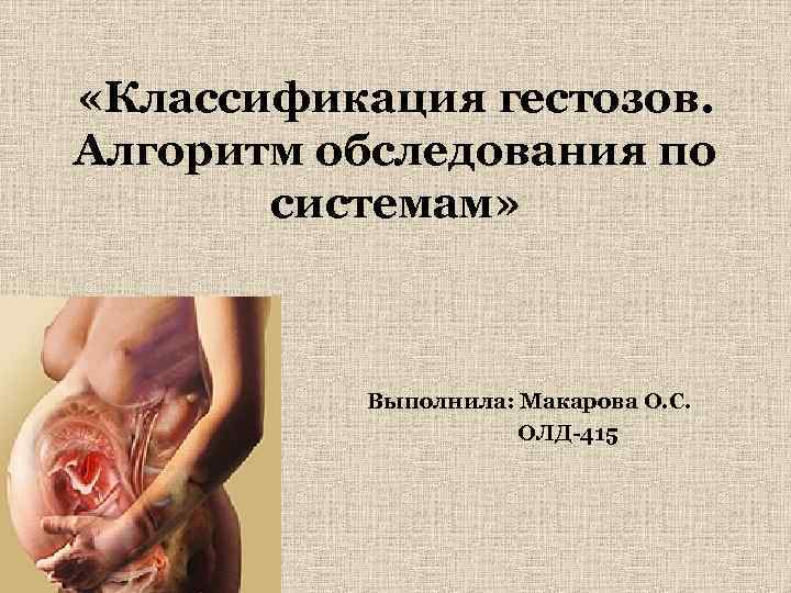  «Классификация гестозов. Алгоритм обследования по системам» Выполнила: Макарова О. С. ОЛД-415 