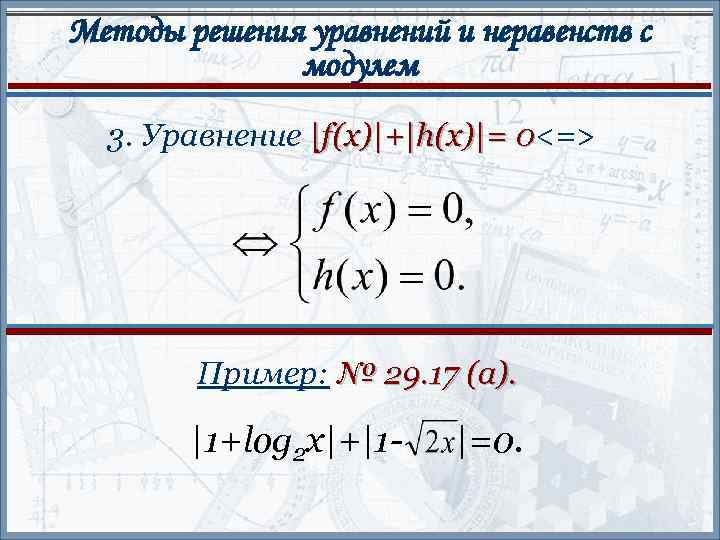 Методы решения уравнений и неравенств с модулем 3. Уравнение |f(x)|+|h(x)|= 0<=> Пример: № 29.