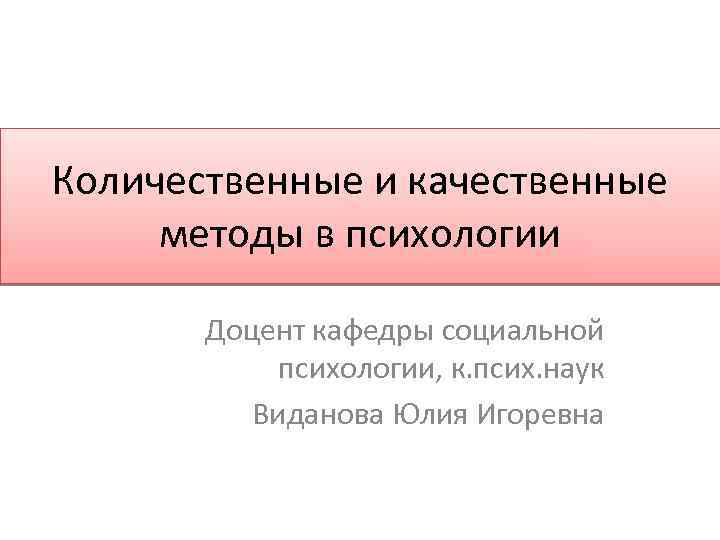 Количественные и качественные методы в психологии Доцент кафедры социальной психологии, к. псих. наук Виданова