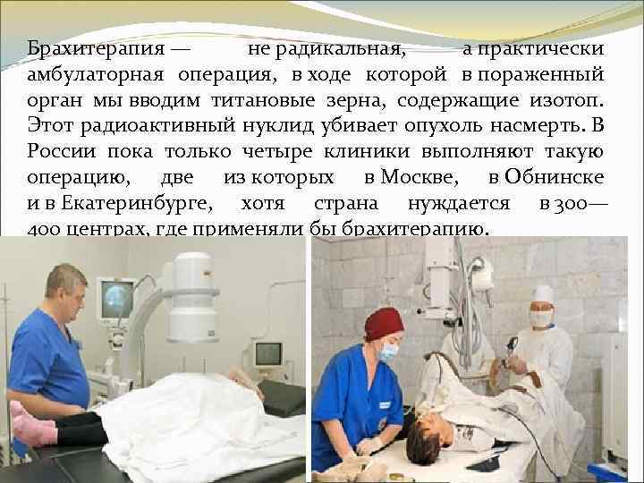 Брахитерапия — не радикальная, а практически амбулаторная операция, в ходе которой в пораженный орган