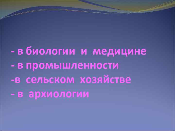 - в биологии и медицине - в промышленности -в сельском хозяйстве - в архиологии