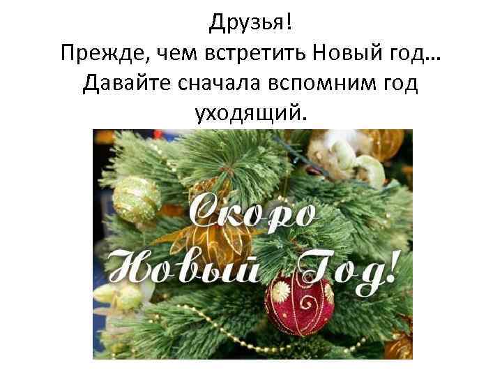 Друзья! Прежде, чем встретить Новый год… Давайте сначала вспомним год уходящий. 