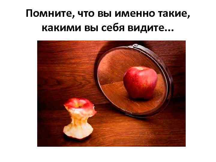 Помните, что вы именно такие, какими вы себя видите. . . 