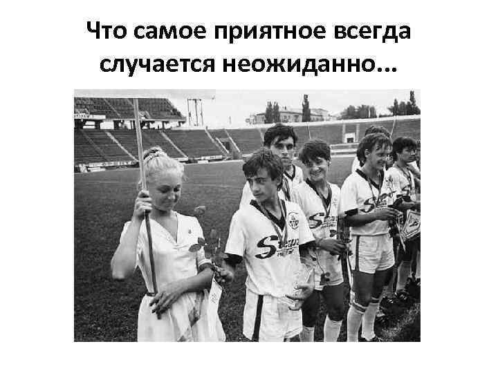 Что самое приятное всегда случается неожиданно. . . 