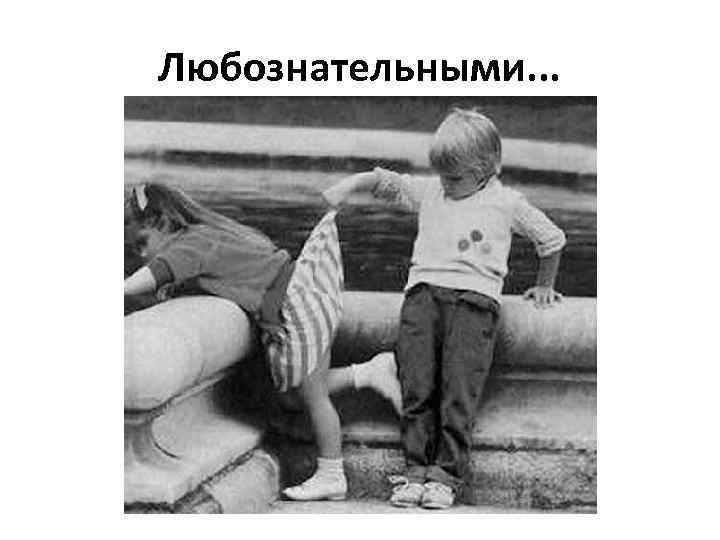 Любознательными. . . 