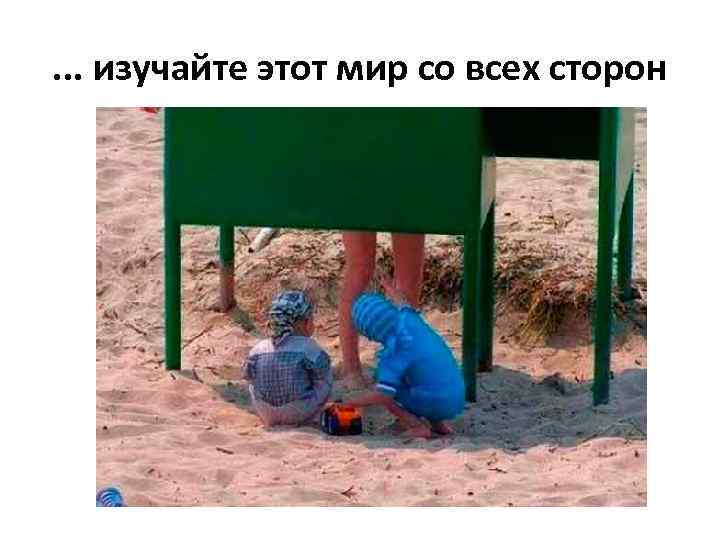 . . . изучайте этот мир со всех сторон 