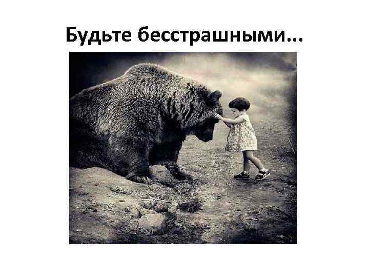 Будьте бесстрашными. . . 