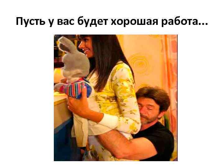 Пусть у вас будет хорошая работа. . . 