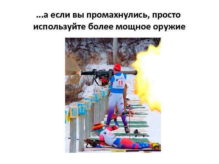 . . . а если вы промахнулись, просто используйте более мощное оружие 