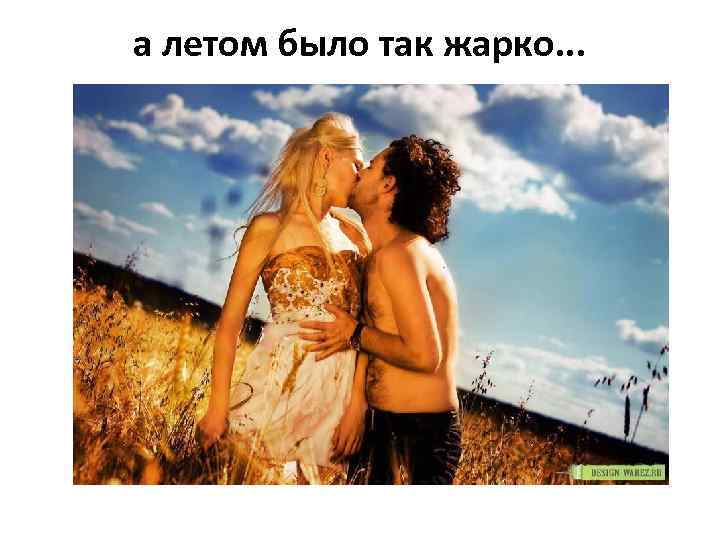 а летом было так жарко. . . 