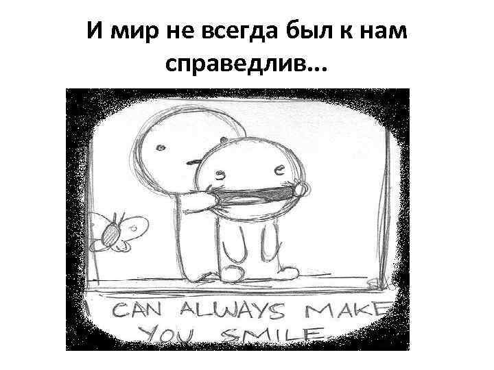 И мир не всегда был к нам справедлив. . . 