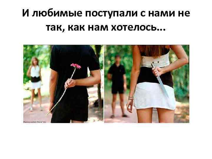 И любимые поступали с нами не так, как нам хотелось. . . 