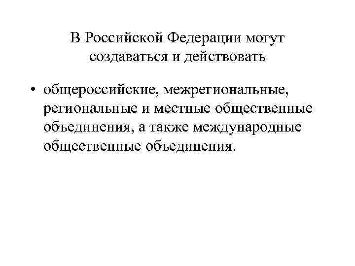 В Российской Федерации могут создаваться и действовать • общероссийские, межрегиональные, региональные и местные общественные