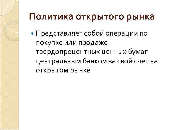 Политика открытого рынка Представляет собой операции по покупке или продаже твердопроцентных ценных бумаг центральным