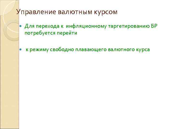Управление валютным курсом Для перехода к инфляционному таргетированию БР потребуется перейти к режиму свободно