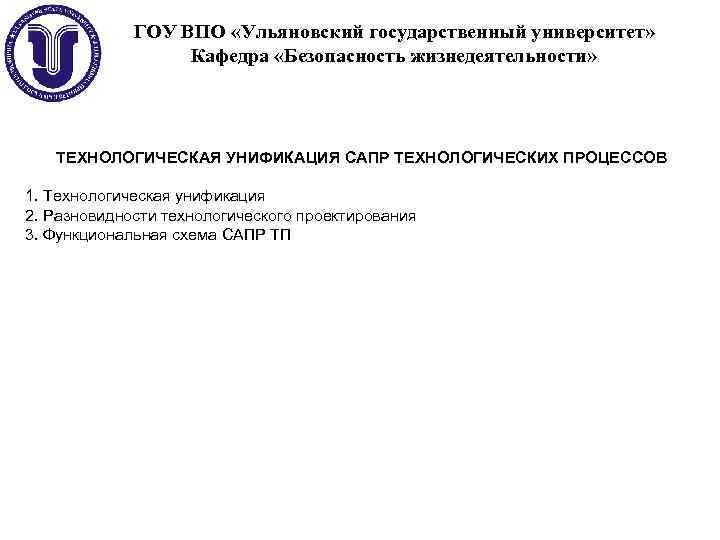 ГОУ ВПО «Ульяновский государственный университет» Кафедра «Безопасность жизнедеятельности» ТЕХНОЛОГИЧЕСКАЯ УНИФИКАЦИЯ САПР ТЕХНОЛОГИЧЕСКИХ ПРОЦЕССОВ 1.