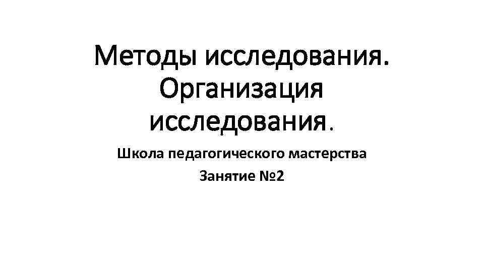 Методы исследования. Организация исследования. Школа педагогического мастерства Занятие № 2 