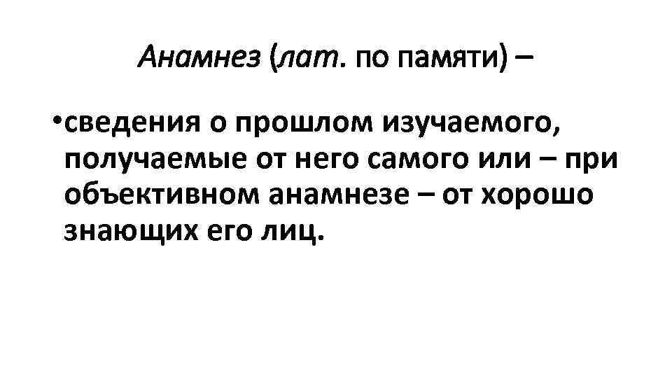 Анамнез (лат. по памяти) – • сведения о прошлом изучаемого, получаемые от него самого