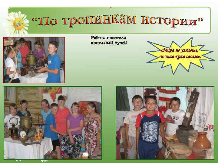 » Ребята посетили школьный музей «Мира не узнаешь, не зная края своего» . 