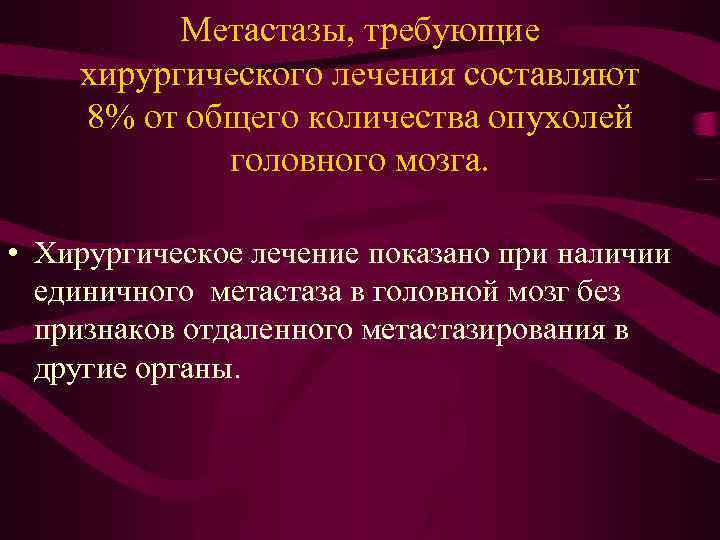 Метастазы, требующие хирургического лечения составляют 8% от общего количества опухолей головного мозга. • Хирургическое