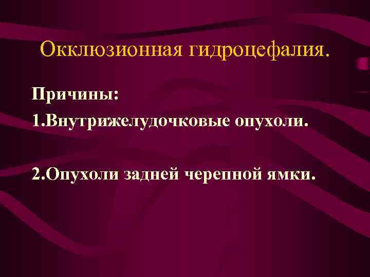 Окклюзионная гидроцефалия. Причины: 1. Внутрижелудочковые опухоли. 2. Опухоли задней черепной ямки. 
